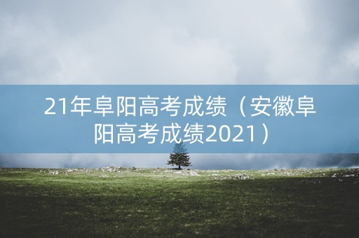 21年阜阳高考成绩（安徽阜阳高考成绩2021）