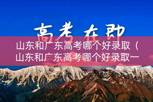 山东和广东高考哪个好录取（山东和广东高考哪个好录取一些）