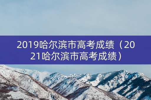 2019哈尔滨市高考成绩（2021哈尔滨市高考成绩）