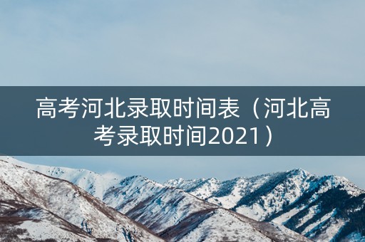 高考河北录取时间表（河北高考录取时间2021）