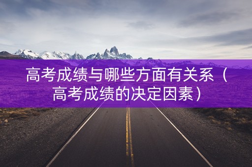 高考成绩与哪些方面有关系（高考成绩的决定因素）