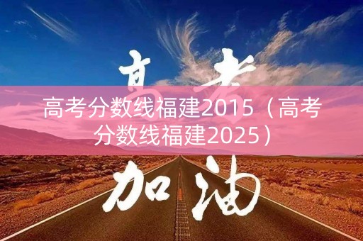 高考分数线福建2015（高考分数线福建2025）