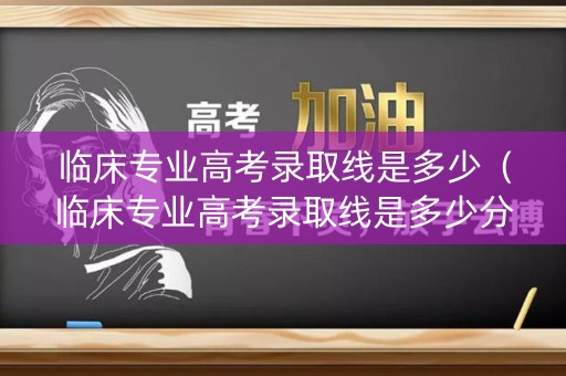 临床专业高考录取线是多少（临床专业高考录取线是多少分）