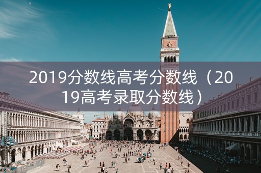 2019分数线高考分数线(2019高考录取分数线) 2019分数线高考分数线(2019高考录取分数线)