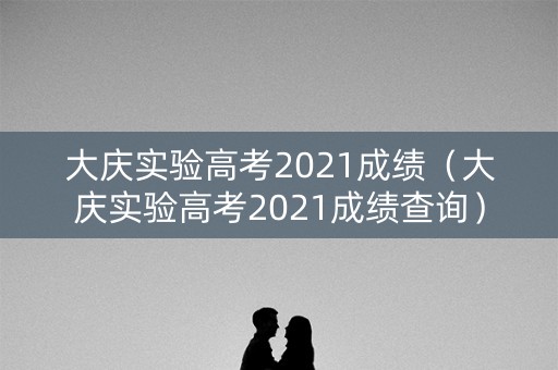 大庆实验高考2021成绩（大庆实验高考2021成绩查询）