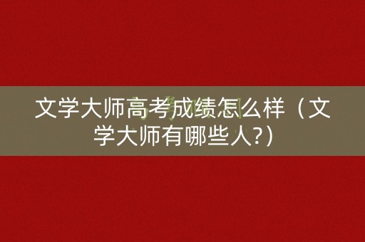 文学大师高考成绩怎么样（文学大师有哪些人?）