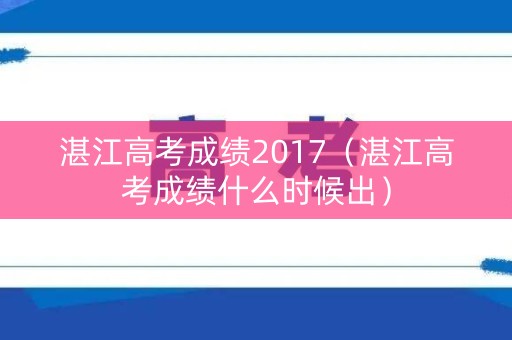 湛江高考成绩2017（湛江高考成绩什么时候出）