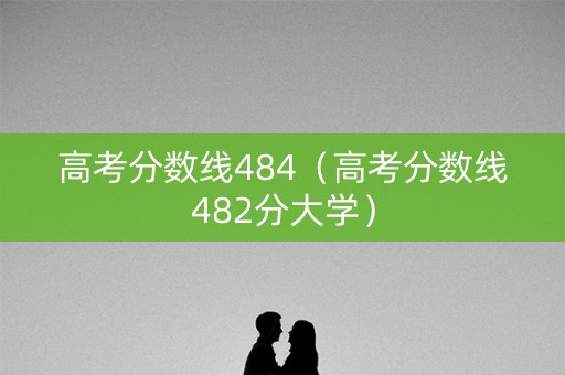 高考分数线484(高考分数线482分大学) 高考分数线484(高考分数线482分大学)