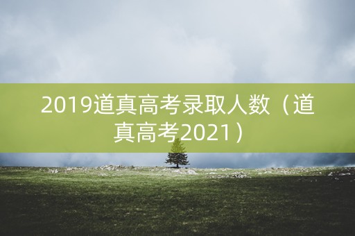 2019道真高考录取人数（道真高考2021）