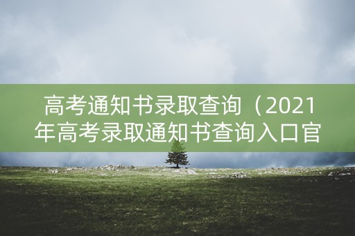高考通知书录取查询（2021年高考录取通知书查询入口官网）