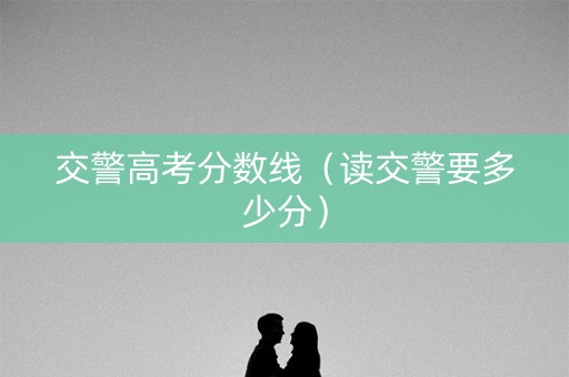 交警高考分数线（读交警要多少分）