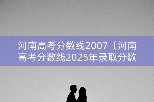 河南高考分数线2007（河南高考分数线2025年录取分数线）