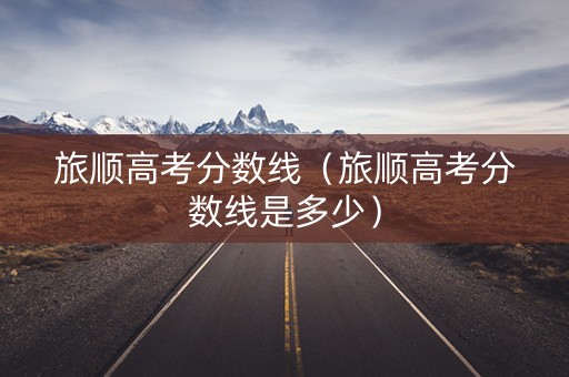 旅顺高考分数线（旅顺高考分数线是多少）