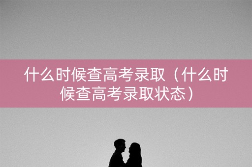 什么时候查高考录取（什么时候查高考录取状态）
