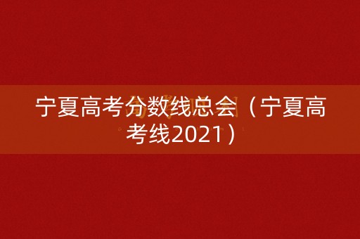 宁夏高考分数线总会（宁夏高考线2021）