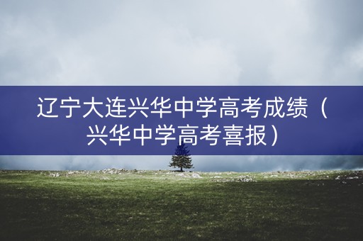 辽宁大连兴华中学高考成绩（兴华中学高考喜报）