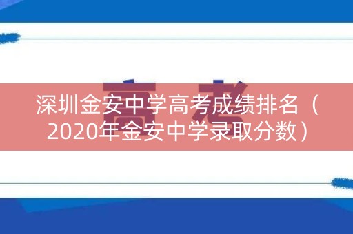深圳金安中学高考成绩排名（2020年金安中学录取分数）