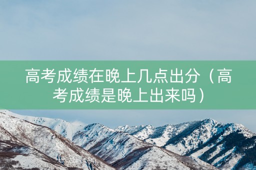 高考成绩在晚上几点出分（高考成绩是晚上出来吗）