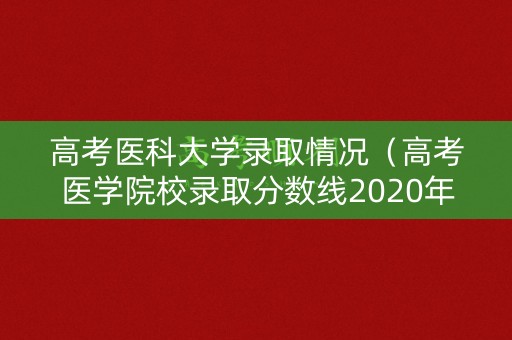 高考医科大学录取情况（高考医学院校录取分数线2020年）