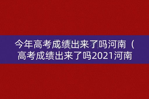 今年高考成绩出来了吗河南（高考成绩出来了吗2021河南）