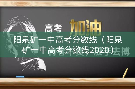 阳泉矿一中高考分数线（阳泉矿一中高考分数线2020）