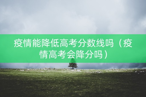 疫情能降低高考分数线吗（疫情高考会降分吗）