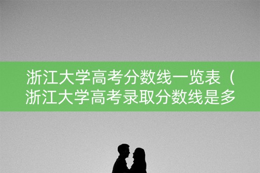 浙江大学高考分数线一览表(浙江大学高考录取分数线是多少) 浙江大学高考分数线一览表(浙江大学高考录取分数线是多少)