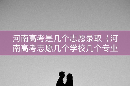 河南高考是几个志愿录取(河南高考志愿几个学校几个专业) 河南高考是几个志愿录取(河南高考志愿几个学校几个专业)