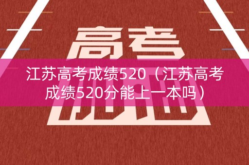 江苏高考成绩520(江苏高考成绩520分能上一本吗) 江苏高考成绩520(江苏高考成绩520分能上一本吗)
