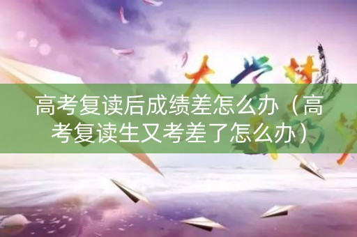 高考复读后成绩差怎么办(高考复读生又考差了怎么办) 高考复读后成绩差怎么办(高考复读生又考差了怎么办)