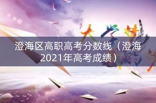 澄海区高职高考分数线（澄海2021年高考成绩）