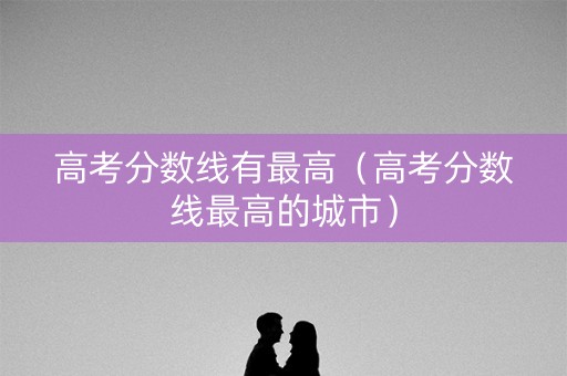 高考分数线有最高（高考分数线最高的城市）