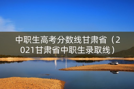 中职生高考分数线甘肃省（2021甘肃省中职生录取线）