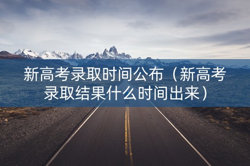 新高考录取时间公布（新高考录取结果什么时间出来）