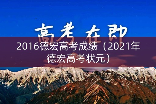 2016德宏高考成绩（2021年德宏高考状元）