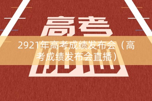 2921年高考成绩发布会（高考成绩发布会直播）