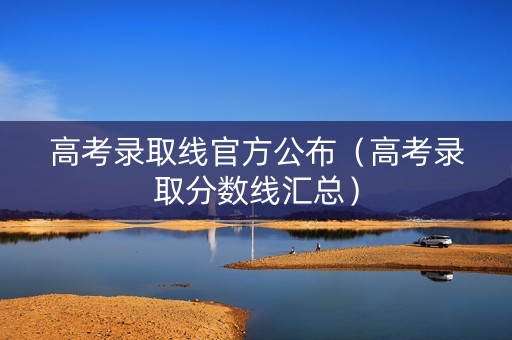 高考录取线官方公布（高考录取分数线汇总）