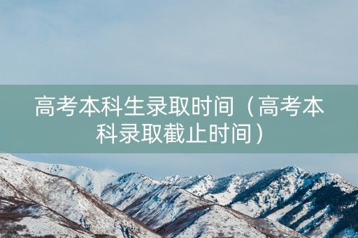 高考本科生录取时间(高考本科录取截止时间) 高考本科生录取时间(高考本科录取截止时间)