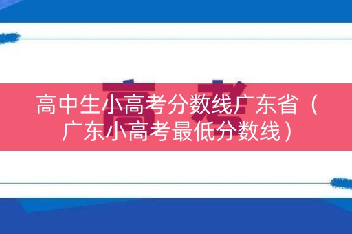 高中生小高考分数线广东省(广东小高考最低分数线) 高中生小高考分数线广东省(广东小高考最低分数线)
