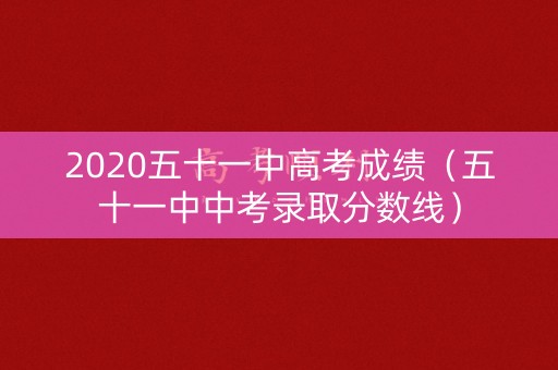 2020五十一中高考成绩（五十一中中考录取分数线）