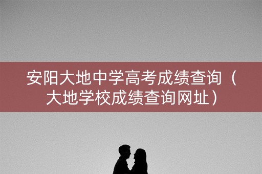 安阳大地中学高考成绩查询(大地学校成绩查询网址) 安阳大地中学高考成绩查询(大地学校成绩查询网址)