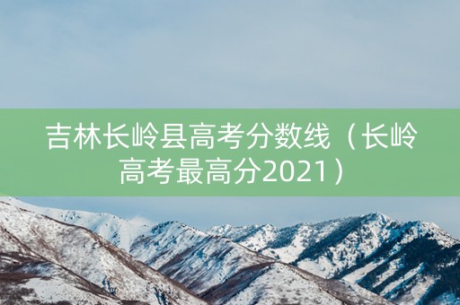 吉林长岭县高考分数线（长岭高考最高分2021）