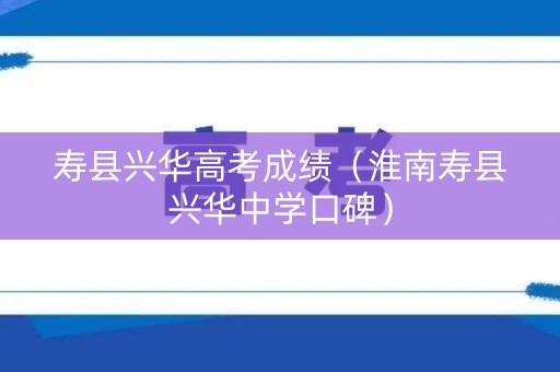 寿县兴华高考成绩（淮南寿县兴华中学口碑）