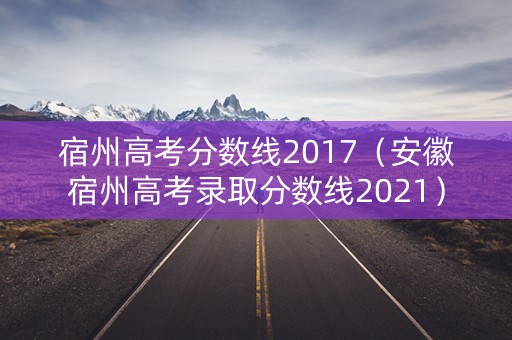 宿州高考分数线2017（安徽宿州高考录取分数线2021）