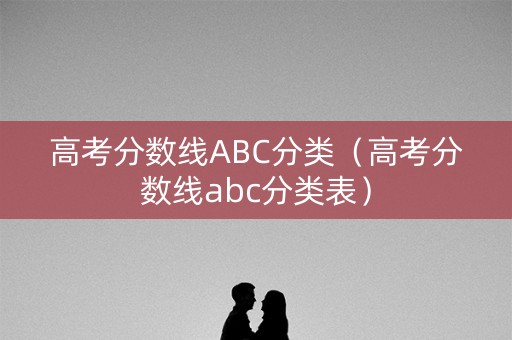 高考分数线ABC分类(高考分数线abc分类表) 高考分数线ABC分类(高考分数线abc分类表)