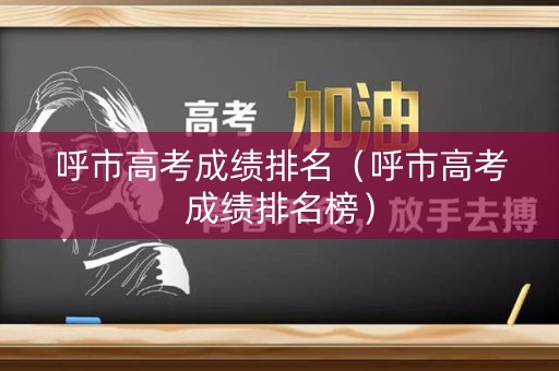 呼市高考成绩排名(呼市高考成绩排名榜) 呼市高考成绩排名(呼市高考成绩排名榜)