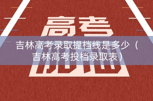 吉林高考录取提档线是多少（吉林高考投档录取表）