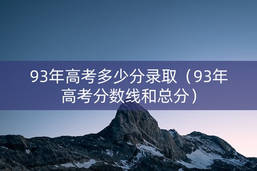 93年高考多少分录取（93年高考分数线和总分）