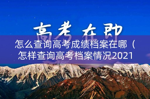 怎么查询高考成绩档案在哪（怎样查询高考档案情况2021）