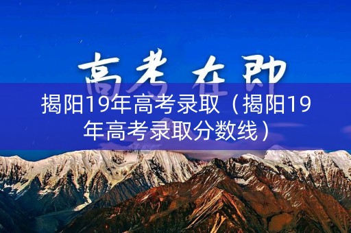 揭阳19年高考录取（揭阳19年高考录取分数线）